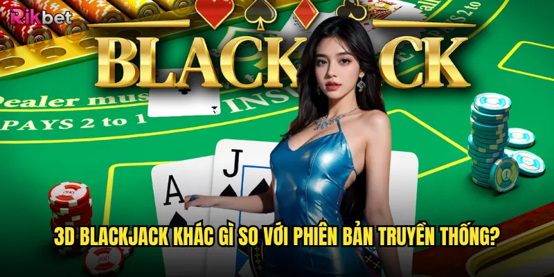 3D Blackjack rikbet có tạo ra sự khác biệt thú vị? 2 3D Blackjack khác gì so với phiên bản truyền thống?